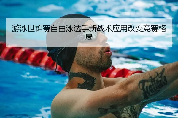 游泳世锦赛自由泳选手新战术应用改变竞赛格局