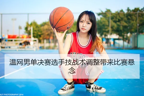 温网男单决赛选手技战术调整带来比赛悬念