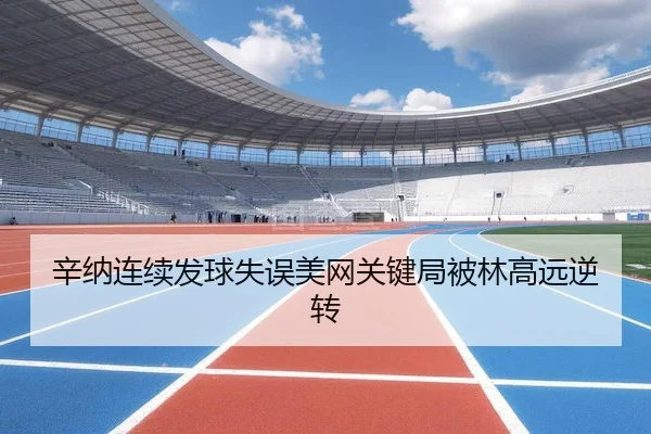 辛纳连续发球失误美网关键局被林高远逆转