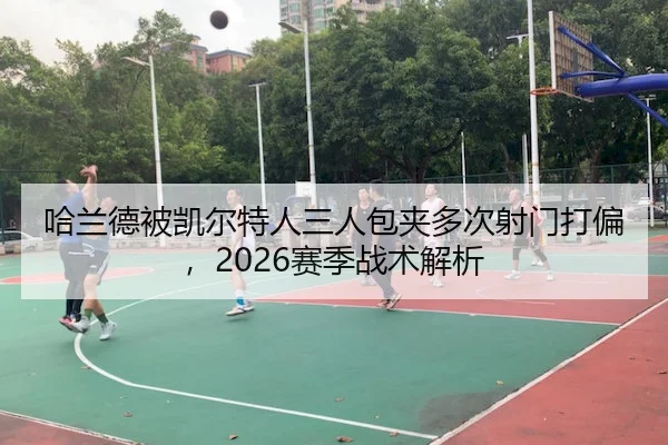 哈兰德被凯尔特人三人包夹多次射门打偏,2026赛季战术解析